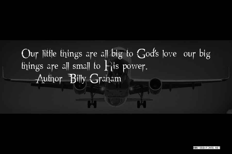 Billy Graham Quotes: Our Little Things Are All Big To God's Love; Our Big Things Are All Small To His Power.