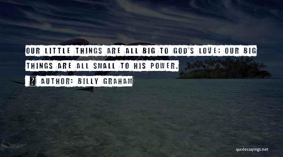 Billy Graham Quotes: Our Little Things Are All Big To God's Love; Our Big Things Are All Small To His Power.