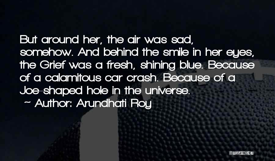 Arundhati Roy Quotes: But Around Her, The Air Was Sad, Somehow. And Behind The Smile In Her Eyes, The Grief Was A Fresh,