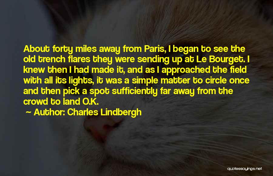 Charles Lindbergh Quotes: About Forty Miles Away From Paris, I Began To See The Old Trench Flares They Were Sending Up At Le