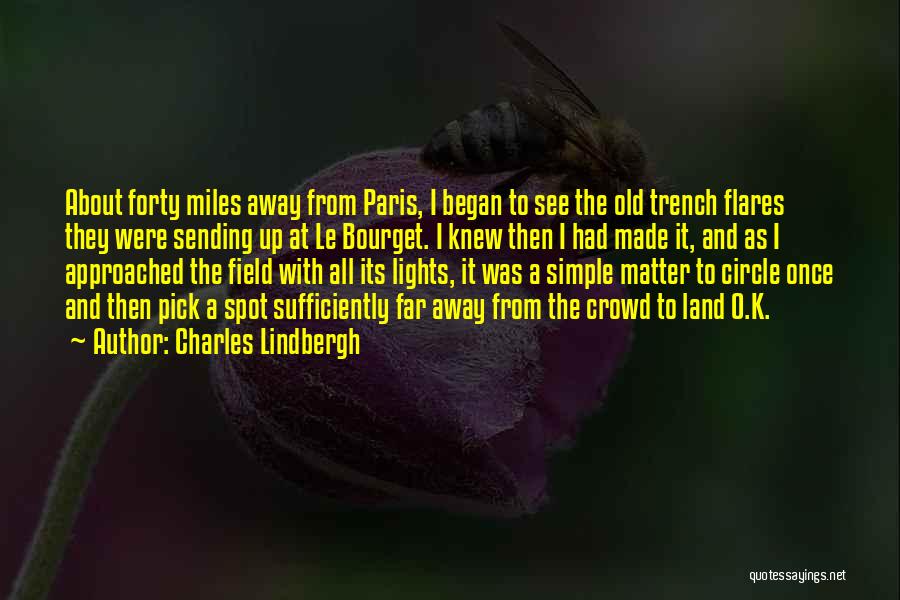 Charles Lindbergh Quotes: About Forty Miles Away From Paris, I Began To See The Old Trench Flares They Were Sending Up At Le