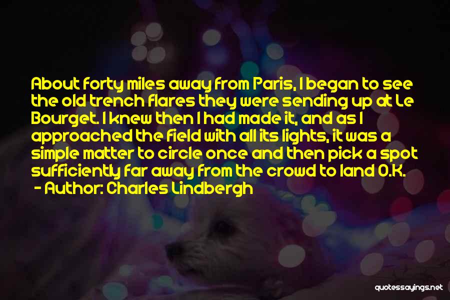 Charles Lindbergh Quotes: About Forty Miles Away From Paris, I Began To See The Old Trench Flares They Were Sending Up At Le