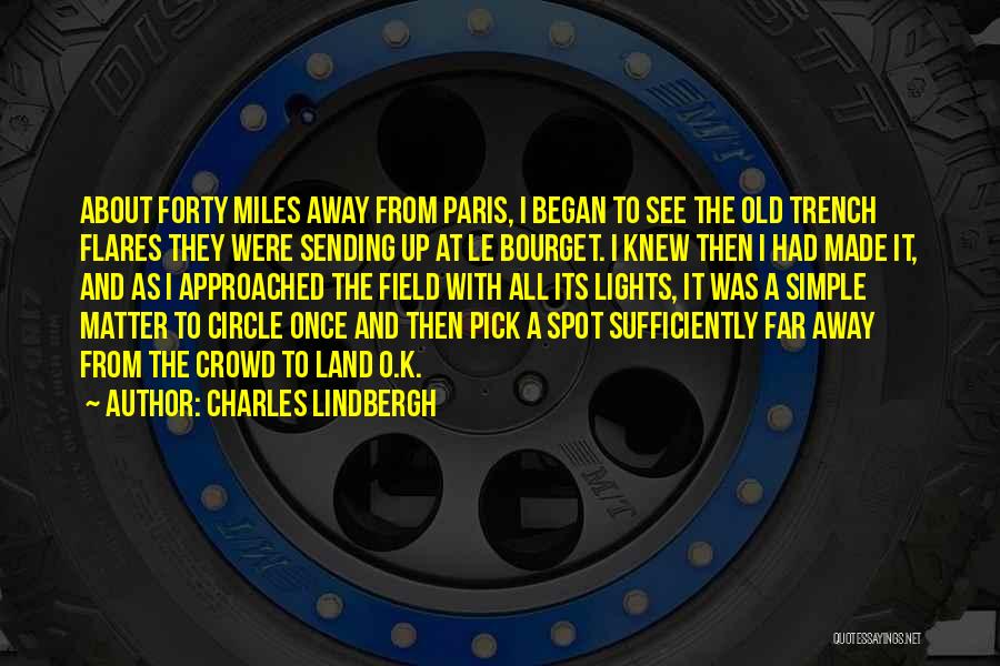 Charles Lindbergh Quotes: About Forty Miles Away From Paris, I Began To See The Old Trench Flares They Were Sending Up At Le