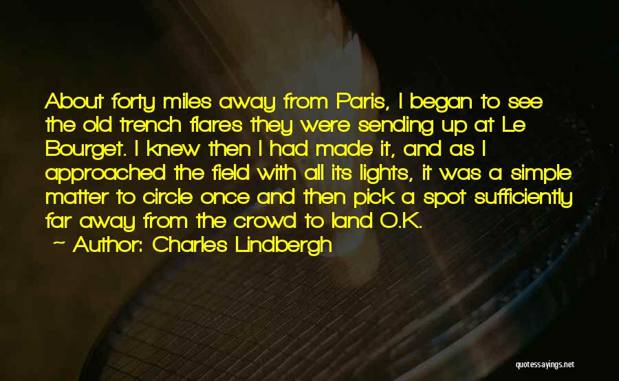 Charles Lindbergh Quotes: About Forty Miles Away From Paris, I Began To See The Old Trench Flares They Were Sending Up At Le