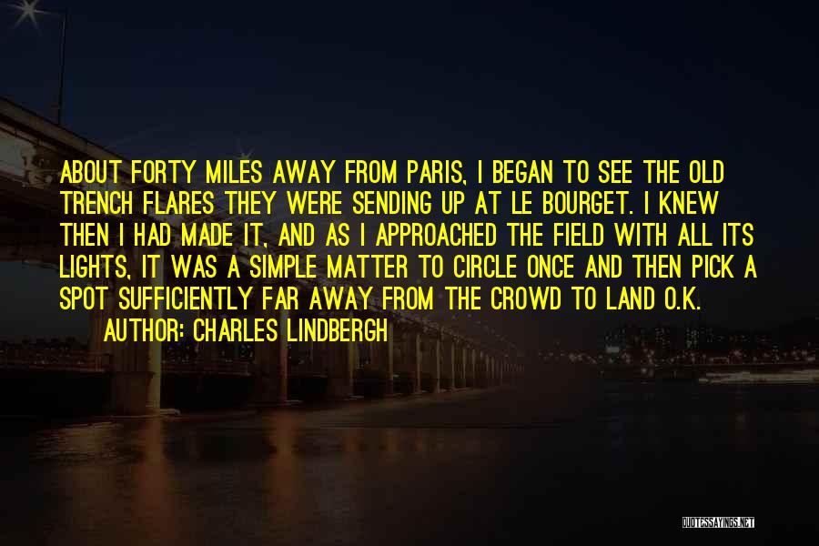Charles Lindbergh Quotes: About Forty Miles Away From Paris, I Began To See The Old Trench Flares They Were Sending Up At Le