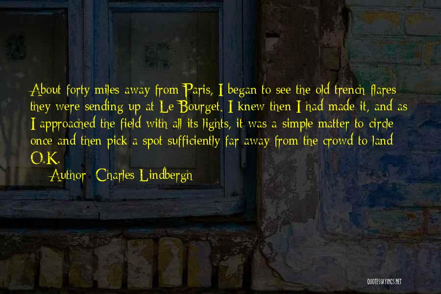 Charles Lindbergh Quotes: About Forty Miles Away From Paris, I Began To See The Old Trench Flares They Were Sending Up At Le