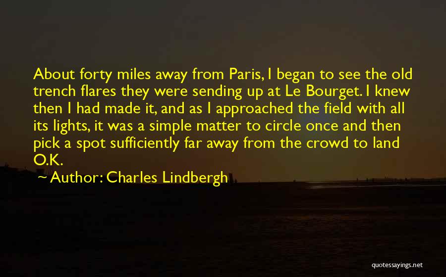 Charles Lindbergh Quotes: About Forty Miles Away From Paris, I Began To See The Old Trench Flares They Were Sending Up At Le