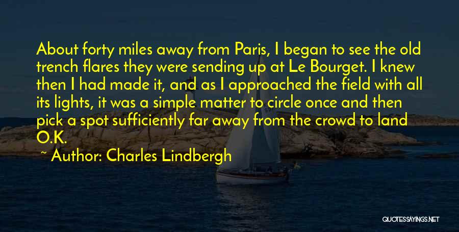 Charles Lindbergh Quotes: About Forty Miles Away From Paris, I Began To See The Old Trench Flares They Were Sending Up At Le