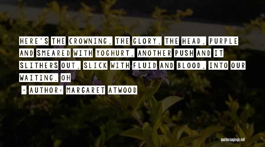 Margaret Atwood Quotes: Here's The Crowning, The Glory, The Head, Purple And Smeared With Yoghurt, Another Push And It Slithers Out, Slick With