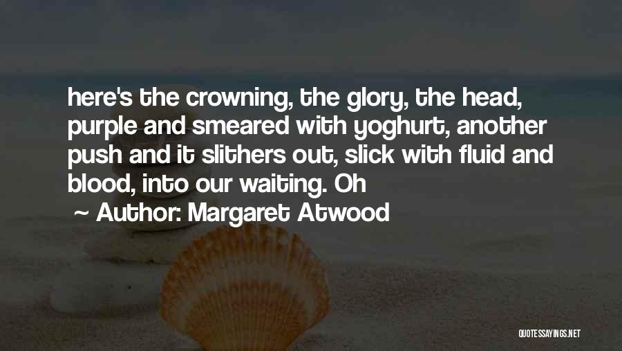 Margaret Atwood Quotes: Here's The Crowning, The Glory, The Head, Purple And Smeared With Yoghurt, Another Push And It Slithers Out, Slick With
