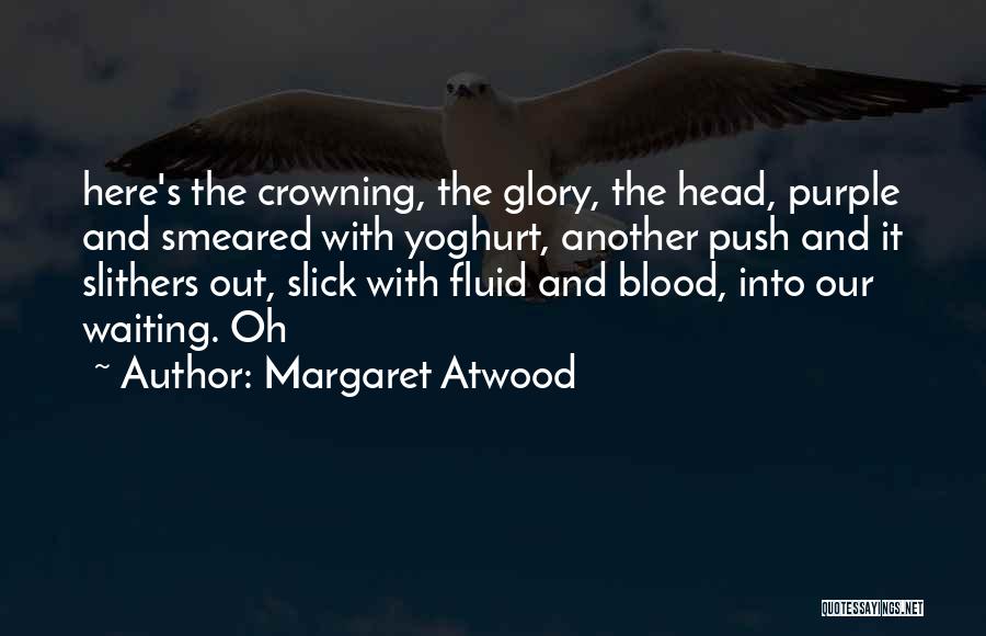 Margaret Atwood Quotes: Here's The Crowning, The Glory, The Head, Purple And Smeared With Yoghurt, Another Push And It Slithers Out, Slick With