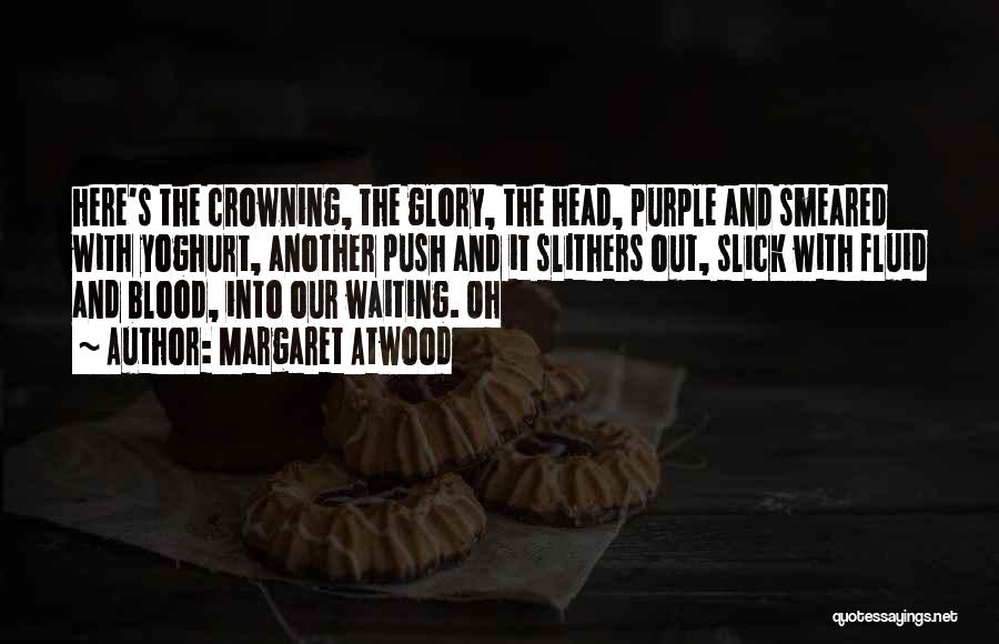 Margaret Atwood Quotes: Here's The Crowning, The Glory, The Head, Purple And Smeared With Yoghurt, Another Push And It Slithers Out, Slick With
