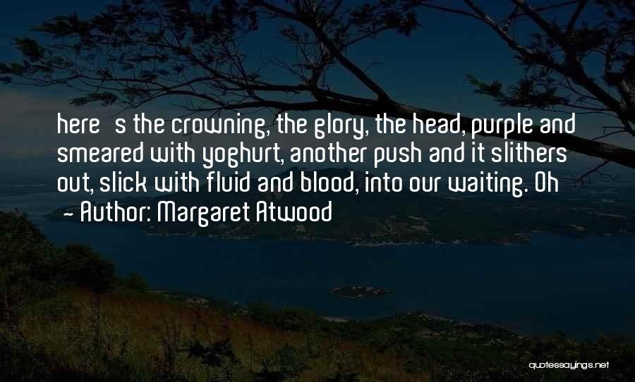 Margaret Atwood Quotes: Here's The Crowning, The Glory, The Head, Purple And Smeared With Yoghurt, Another Push And It Slithers Out, Slick With