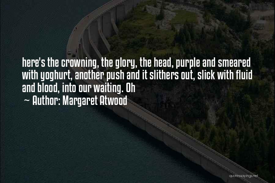Margaret Atwood Quotes: Here's The Crowning, The Glory, The Head, Purple And Smeared With Yoghurt, Another Push And It Slithers Out, Slick With