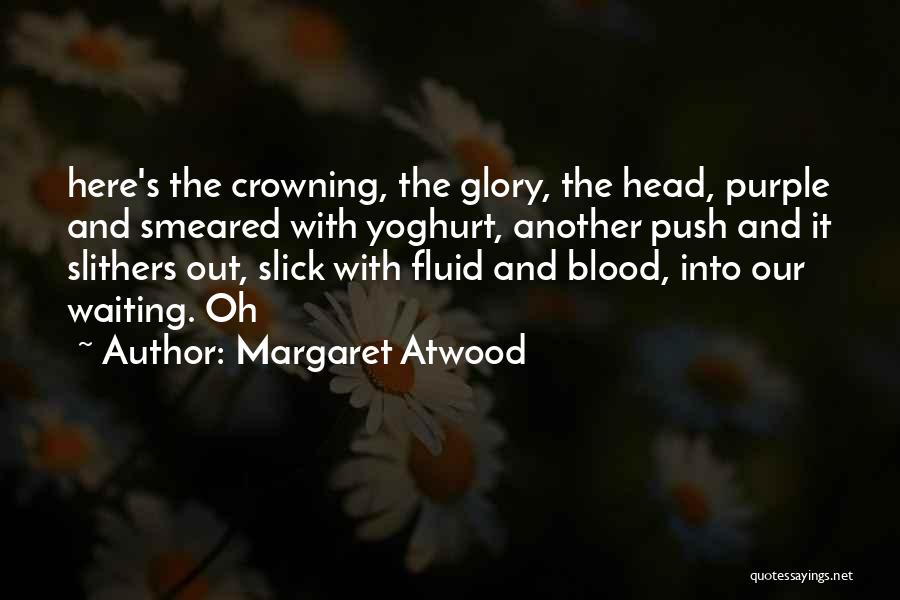 Margaret Atwood Quotes: Here's The Crowning, The Glory, The Head, Purple And Smeared With Yoghurt, Another Push And It Slithers Out, Slick With