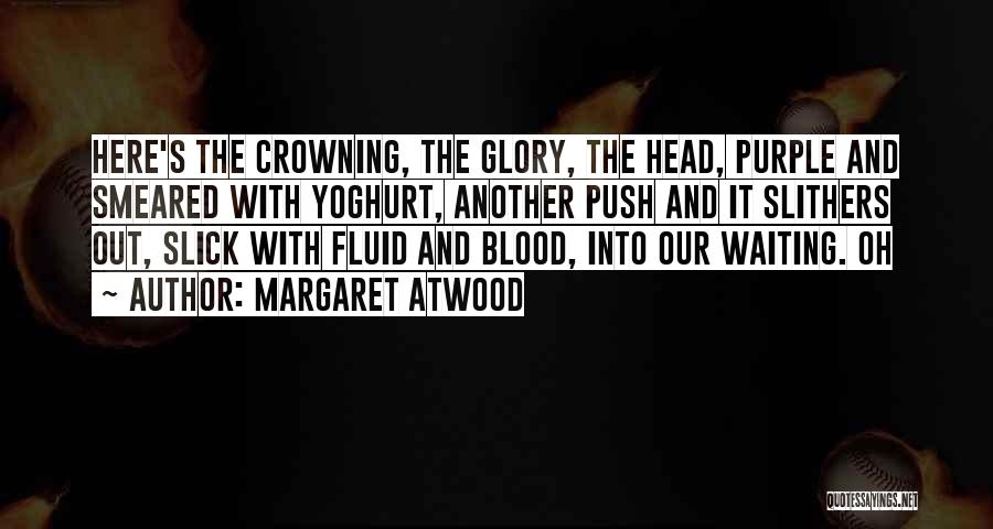 Margaret Atwood Quotes: Here's The Crowning, The Glory, The Head, Purple And Smeared With Yoghurt, Another Push And It Slithers Out, Slick With