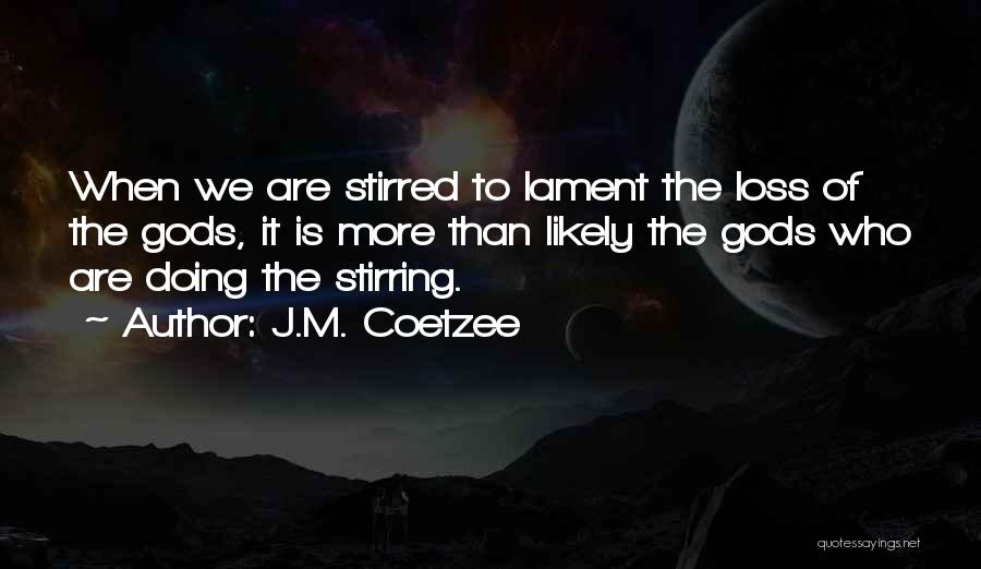 J.M. Coetzee Quotes: When We Are Stirred To Lament The Loss Of The Gods, It Is More Than Likely The Gods Who Are