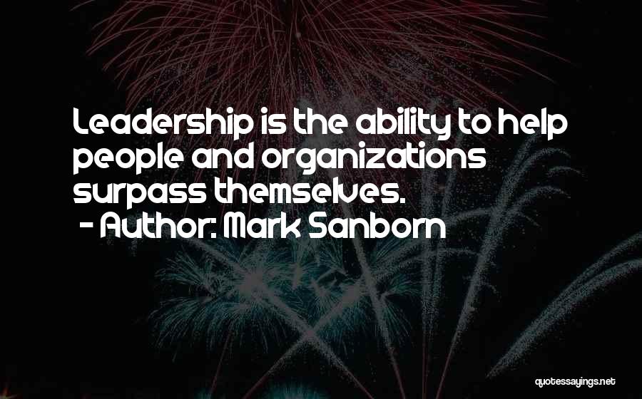Mark Sanborn Quotes: Leadership Is The Ability To Help People And Organizations Surpass Themselves.