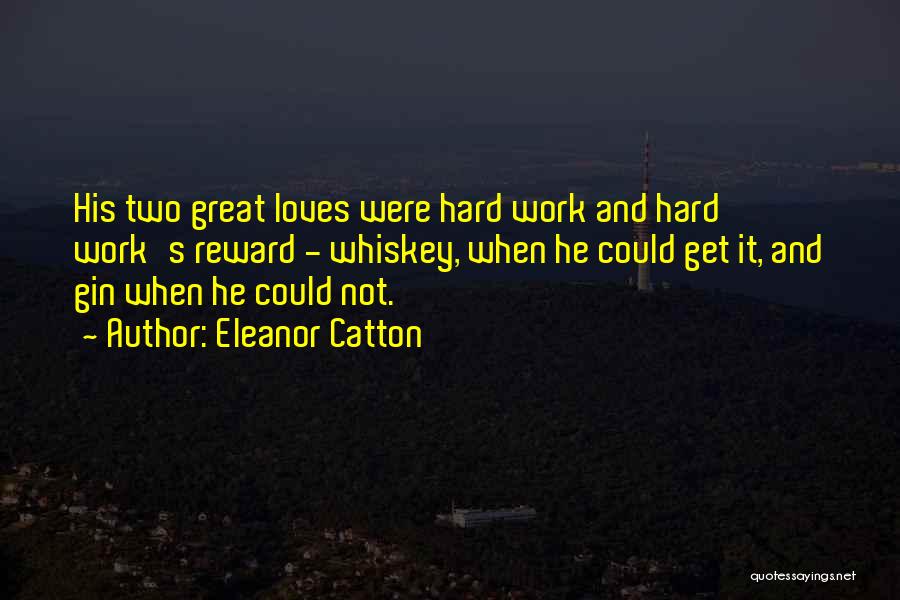Eleanor Catton Quotes: His Two Great Loves Were Hard Work And Hard Work's Reward - Whiskey, When He Could Get It, And Gin