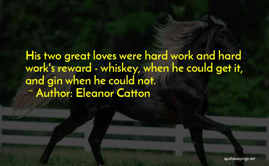 Eleanor Catton Quotes: His Two Great Loves Were Hard Work And Hard Work's Reward - Whiskey, When He Could Get It, And Gin