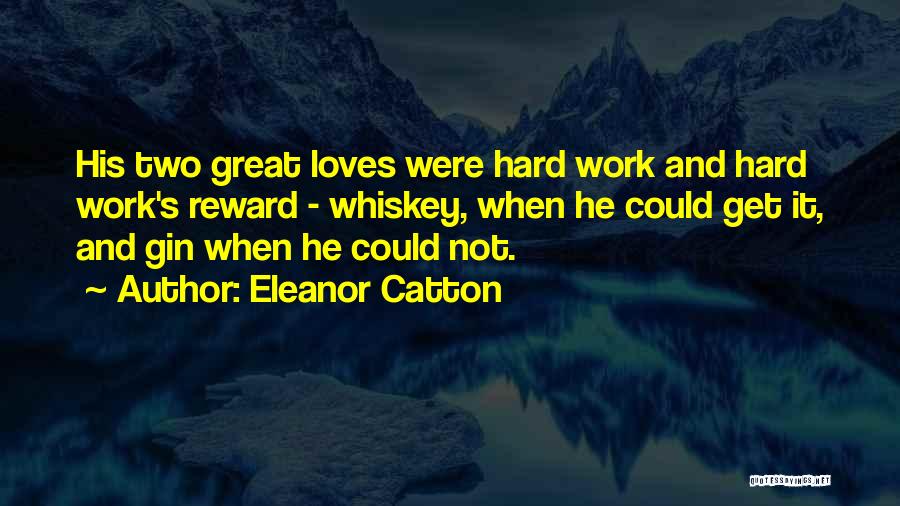 Eleanor Catton Quotes: His Two Great Loves Were Hard Work And Hard Work's Reward - Whiskey, When He Could Get It, And Gin