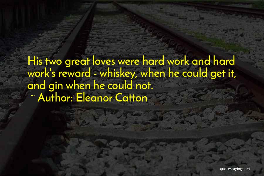 Eleanor Catton Quotes: His Two Great Loves Were Hard Work And Hard Work's Reward - Whiskey, When He Could Get It, And Gin