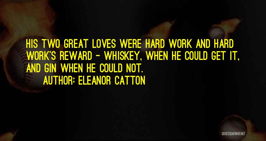 Eleanor Catton Quotes: His Two Great Loves Were Hard Work And Hard Work's Reward - Whiskey, When He Could Get It, And Gin