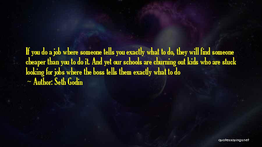 Seth Godin Quotes: If You Do A Job Where Someone Tells You Exactly What To Do, They Will Find Someone Cheaper Than You