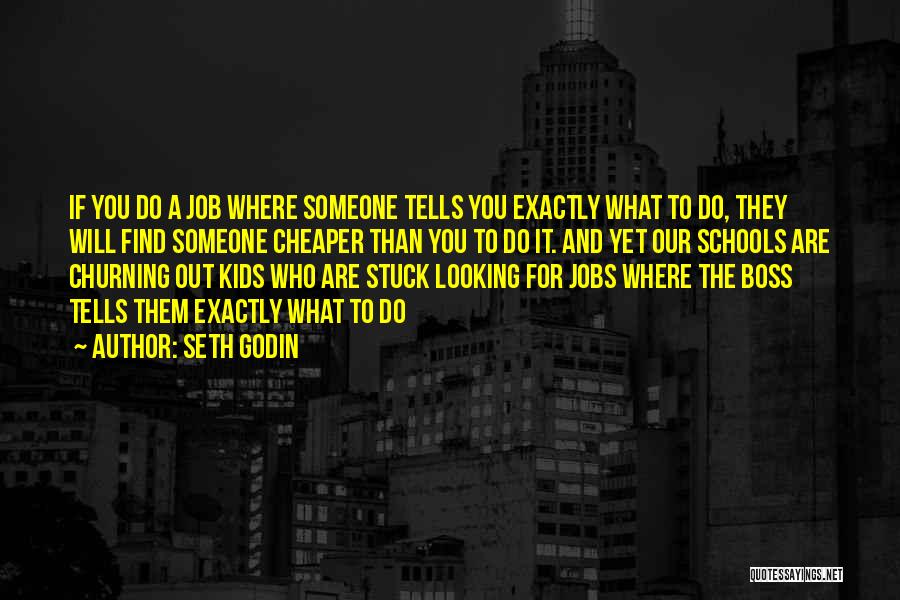 Seth Godin Quotes: If You Do A Job Where Someone Tells You Exactly What To Do, They Will Find Someone Cheaper Than You