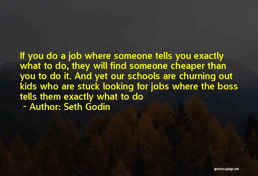 Seth Godin Quotes: If You Do A Job Where Someone Tells You Exactly What To Do, They Will Find Someone Cheaper Than You