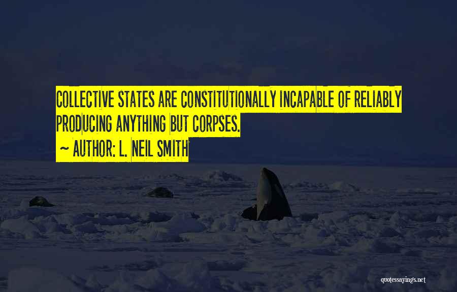 L. Neil Smith Quotes: Collective States Are Constitutionally Incapable Of Reliably Producing Anything But Corpses.