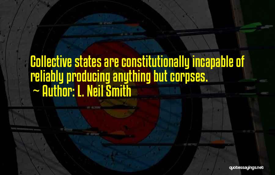 L. Neil Smith Quotes: Collective States Are Constitutionally Incapable Of Reliably Producing Anything But Corpses.