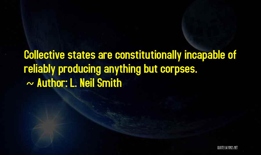L. Neil Smith Quotes: Collective States Are Constitutionally Incapable Of Reliably Producing Anything But Corpses.