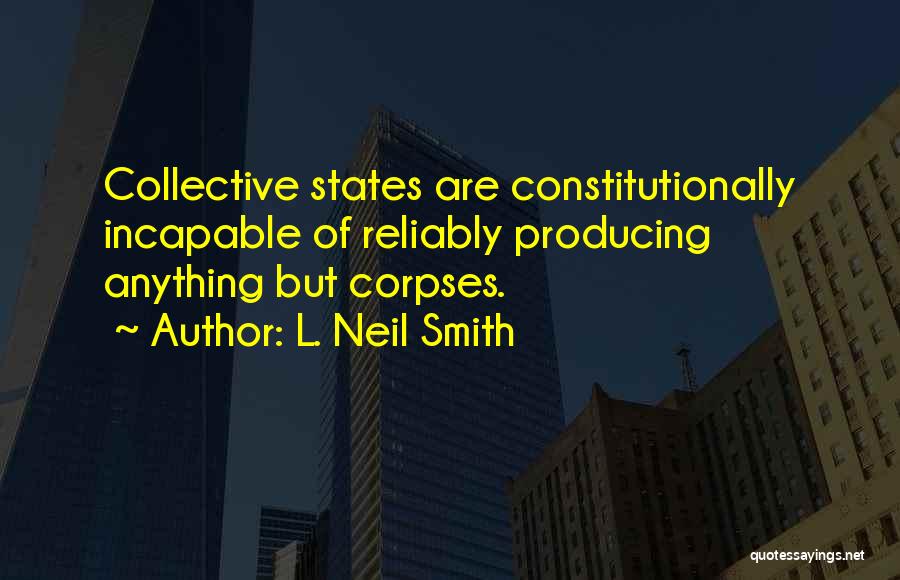 L. Neil Smith Quotes: Collective States Are Constitutionally Incapable Of Reliably Producing Anything But Corpses.