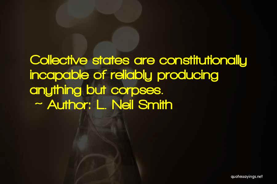 L. Neil Smith Quotes: Collective States Are Constitutionally Incapable Of Reliably Producing Anything But Corpses.