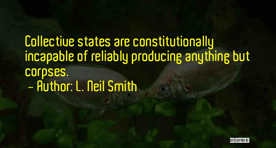 L. Neil Smith Quotes: Collective States Are Constitutionally Incapable Of Reliably Producing Anything But Corpses.