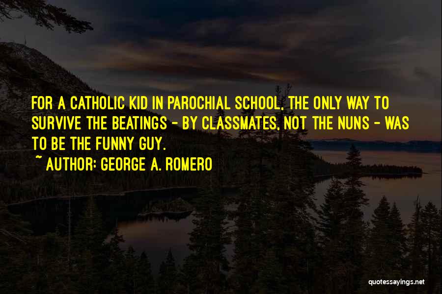 George A. Romero Quotes: For A Catholic Kid In Parochial School, The Only Way To Survive The Beatings - By Classmates, Not The Nuns