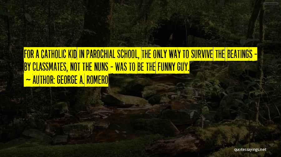 George A. Romero Quotes: For A Catholic Kid In Parochial School, The Only Way To Survive The Beatings - By Classmates, Not The Nuns