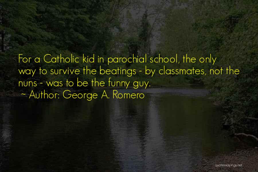 George A. Romero Quotes: For A Catholic Kid In Parochial School, The Only Way To Survive The Beatings - By Classmates, Not The Nuns