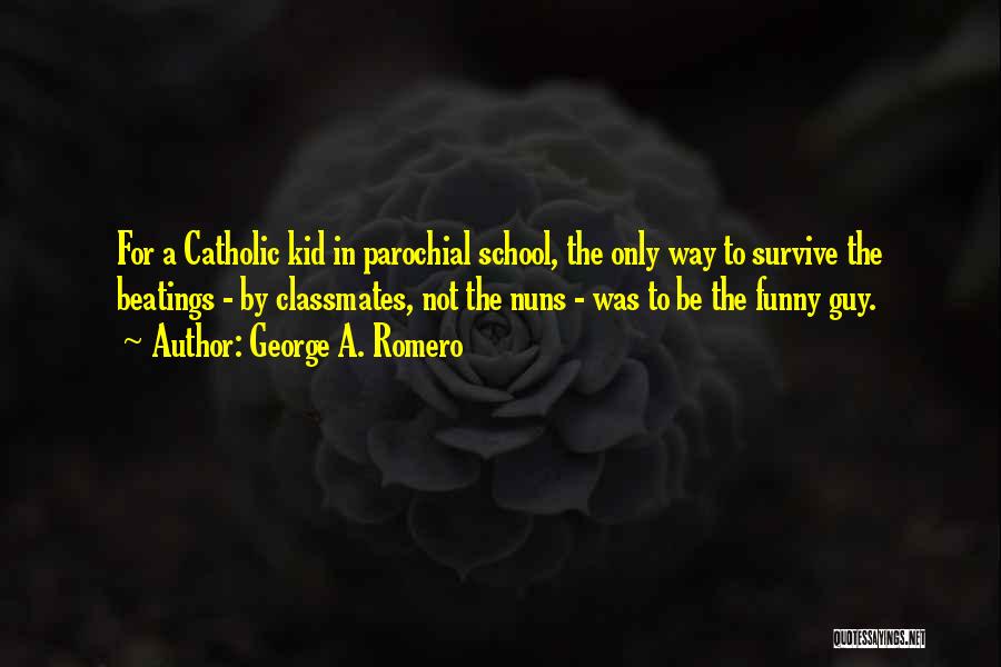 George A. Romero Quotes: For A Catholic Kid In Parochial School, The Only Way To Survive The Beatings - By Classmates, Not The Nuns