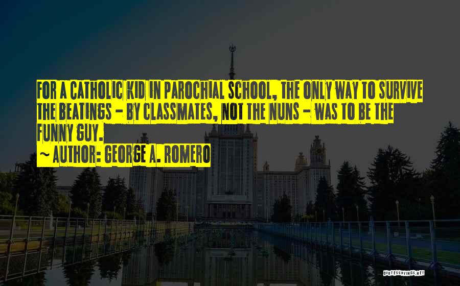 George A. Romero Quotes: For A Catholic Kid In Parochial School, The Only Way To Survive The Beatings - By Classmates, Not The Nuns