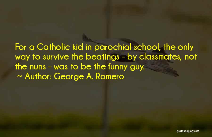 George A. Romero Quotes: For A Catholic Kid In Parochial School, The Only Way To Survive The Beatings - By Classmates, Not The Nuns