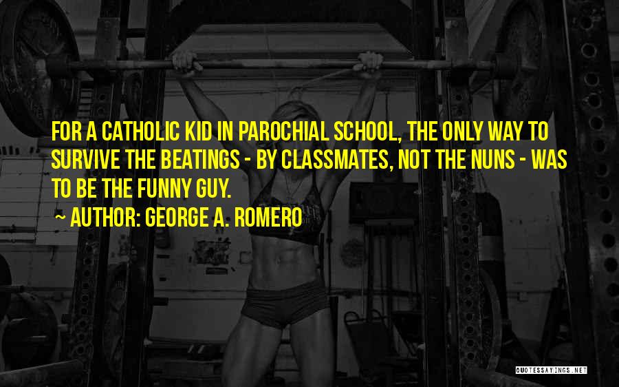 George A. Romero Quotes: For A Catholic Kid In Parochial School, The Only Way To Survive The Beatings - By Classmates, Not The Nuns