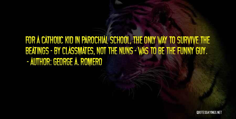 George A. Romero Quotes: For A Catholic Kid In Parochial School, The Only Way To Survive The Beatings - By Classmates, Not The Nuns