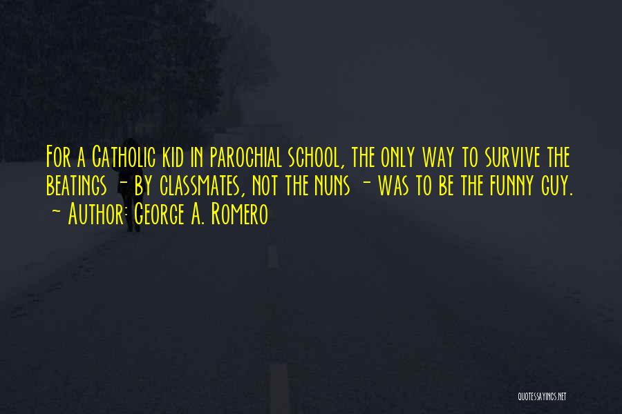 George A. Romero Quotes: For A Catholic Kid In Parochial School, The Only Way To Survive The Beatings - By Classmates, Not The Nuns