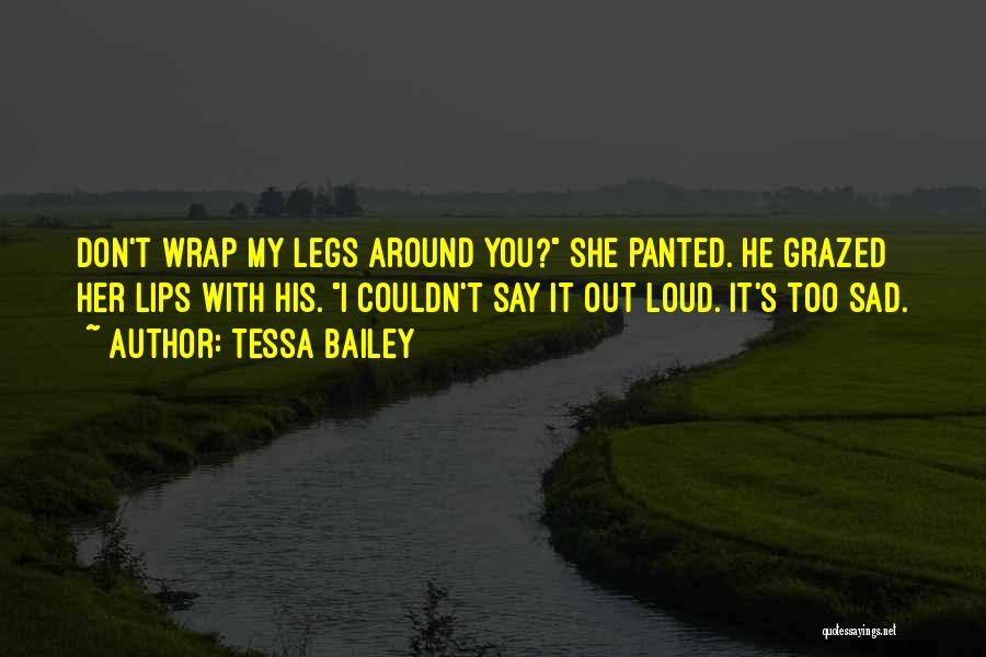 Tessa Bailey Quotes: Don't Wrap My Legs Around You? She Panted. He Grazed Her Lips With His. I Couldn't Say It Out Loud.