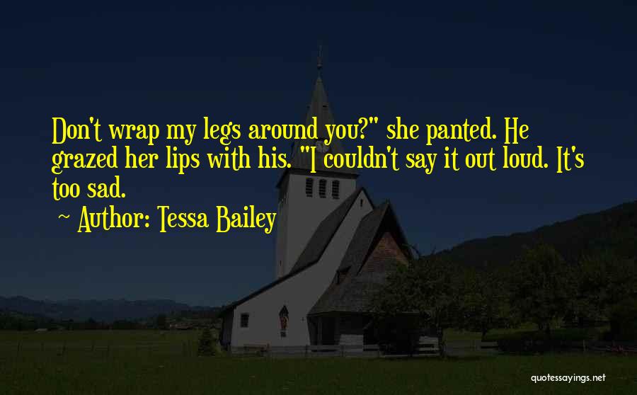 Tessa Bailey Quotes: Don't Wrap My Legs Around You? She Panted. He Grazed Her Lips With His. I Couldn't Say It Out Loud.