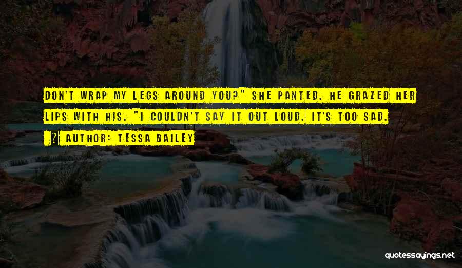 Tessa Bailey Quotes: Don't Wrap My Legs Around You? She Panted. He Grazed Her Lips With His. I Couldn't Say It Out Loud.