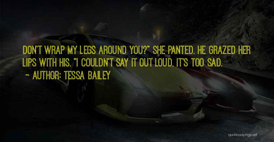 Tessa Bailey Quotes: Don't Wrap My Legs Around You? She Panted. He Grazed Her Lips With His. I Couldn't Say It Out Loud.