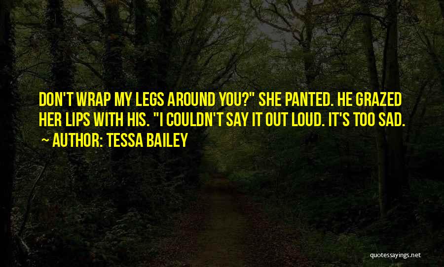 Tessa Bailey Quotes: Don't Wrap My Legs Around You? She Panted. He Grazed Her Lips With His. I Couldn't Say It Out Loud.